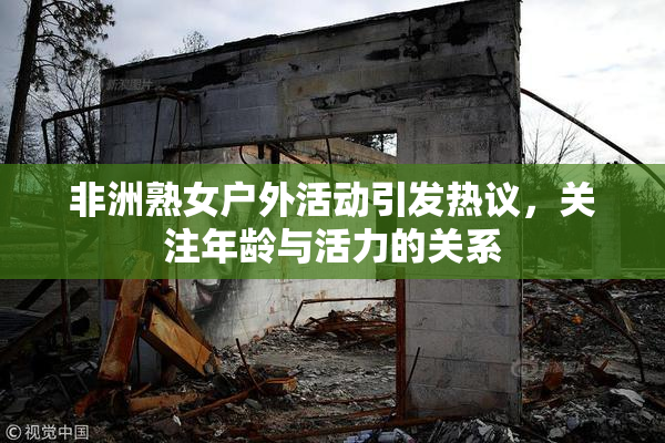非洲熟女户外活动引发热议，关注年龄与活力的关系