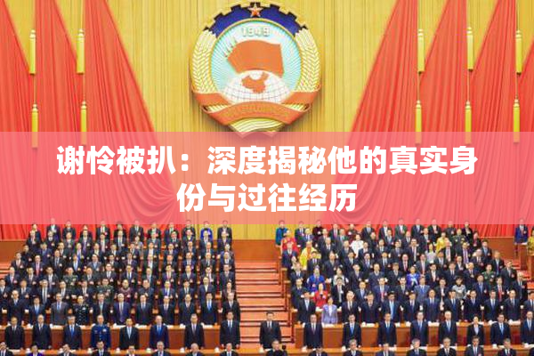谢怜被扒：深度揭秘他的真实身份与过往经历