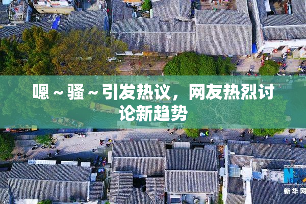 嗯～骚～引发热议，网友热烈讨论新趋势
