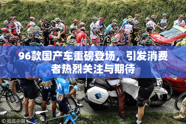 96款国产车重磅登场，引发消费者热烈关注与期待
