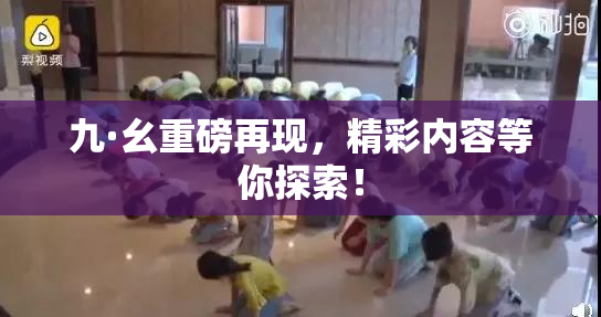 九·幺重磅再现，精彩内容等你探索！