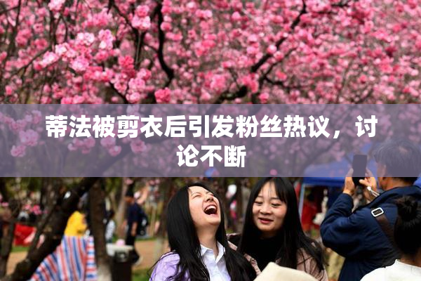 蒂法被剪衣后引发粉丝热议，讨论不断