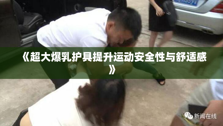 《超大爆乳护具提升运动安全性与舒适感》
