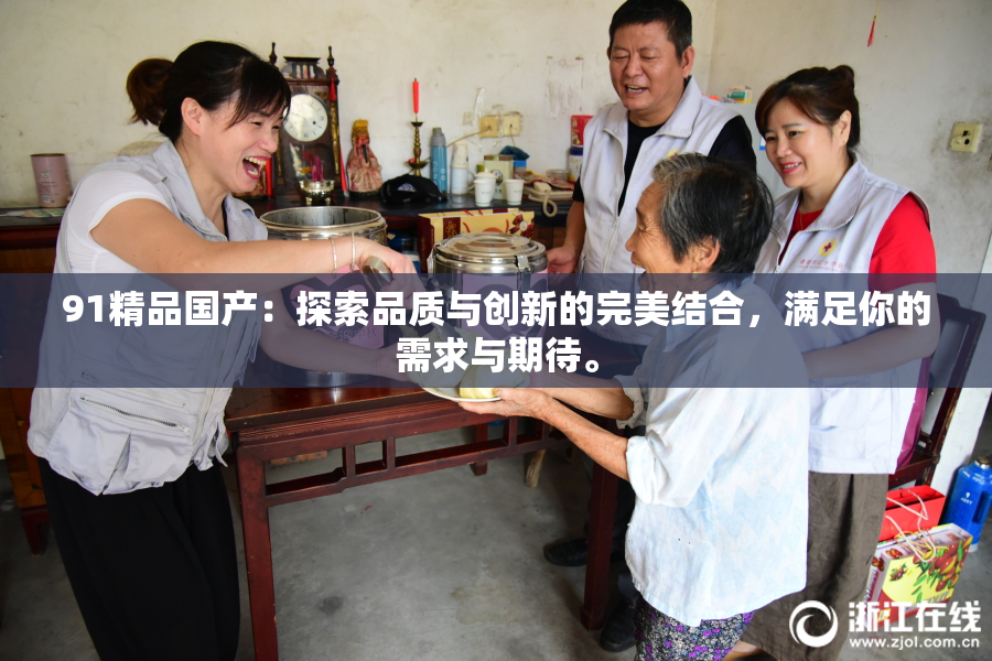 91精品国产：探索品质与创新的完美结合，满足你的需求与期待。