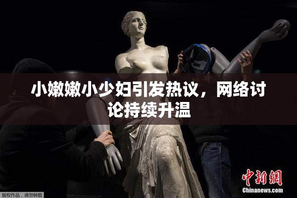 小嫩嫩小少妇引发热议，网络讨论持续升温