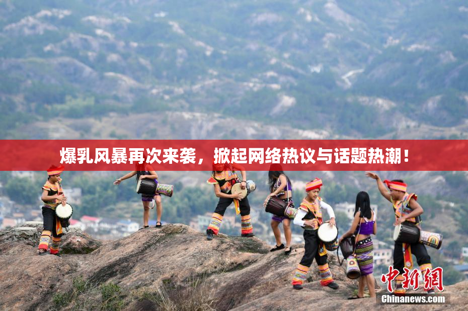 爆乳风暴再次来袭，掀起网络热议与话题热潮！