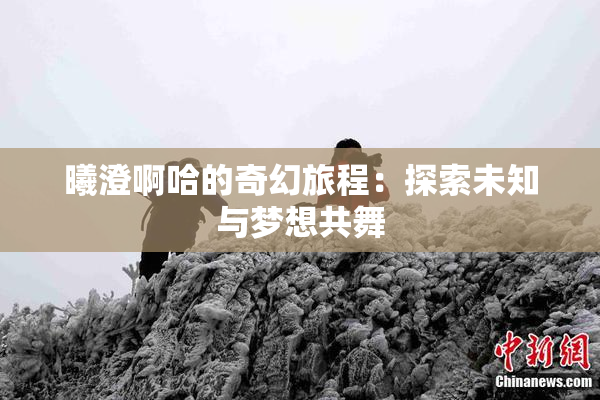 曦澄啊哈的奇幻旅程：探索未知与梦想共舞