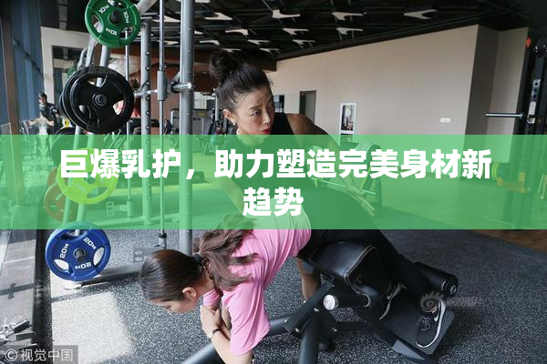 巨爆乳护，助力塑造完美身材新趋势