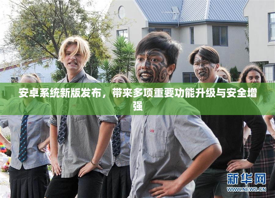 安卓系统新版发布，带来多项重要功能升级与安全增强