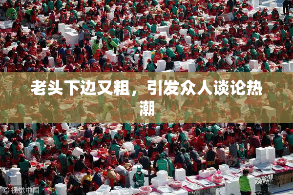 老头下边又粗，引发众人谈论热潮