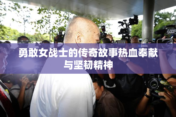 勇敢女战士的传奇故事热血奉献与坚韧精神