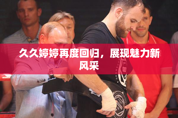 久久婷婷再度回归，展现魅力新风采