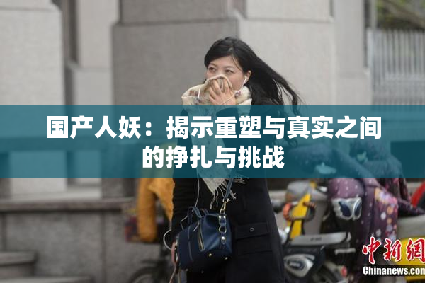 国产人妖：揭示重塑与真实之间的挣扎与挑战