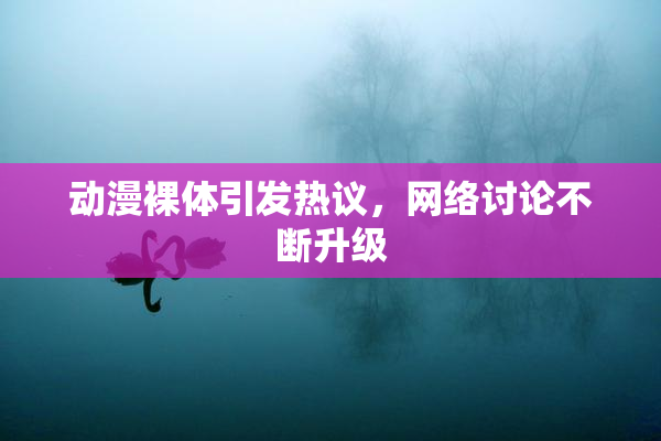 动漫裸体引发热议，网络讨论不断升级