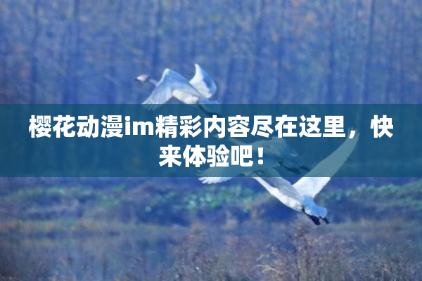 樱花动漫im精彩内容尽在这里，快来体验吧！