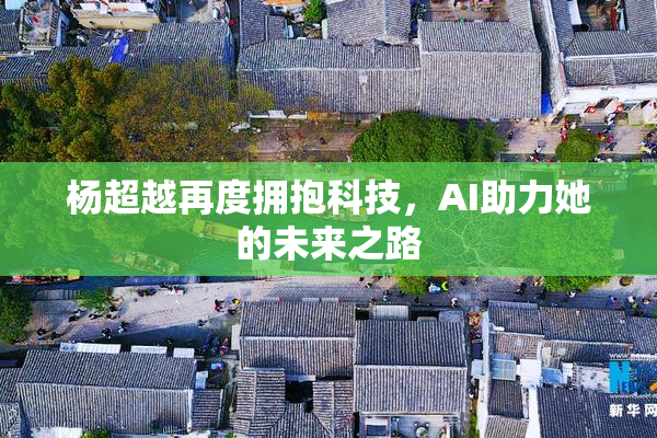 杨超越再度拥抱科技，AI助力她的未来之路