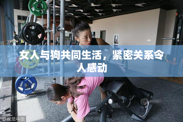 女人与狗共同生活，紧密关系令人感动