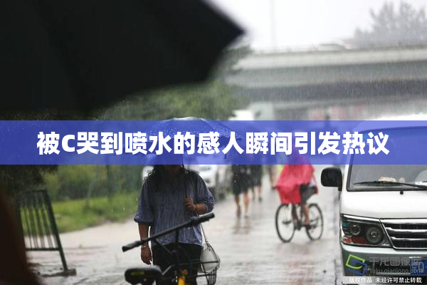 被C哭到喷水的感人瞬间引发热议