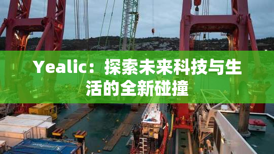 Yealic：探索未来科技与生活的全新碰撞