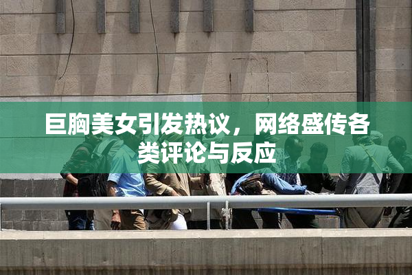 巨胸美女引发热议，网络盛传各类评论与反应