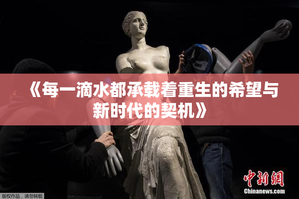 《每一滴水都承载着重生的希望与新时代的契机》