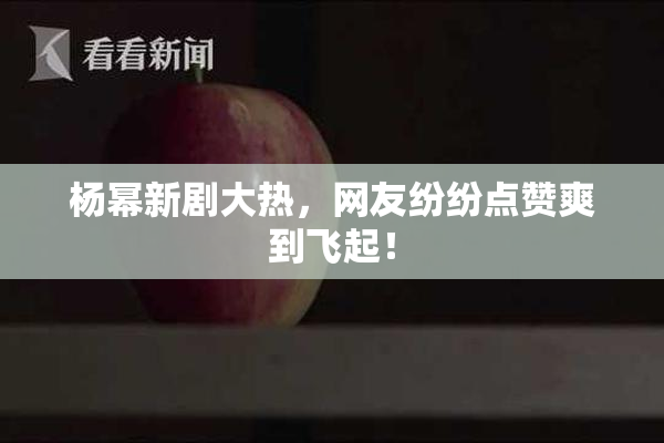 杨幂新剧大热，网友纷纷点赞爽到飞起！