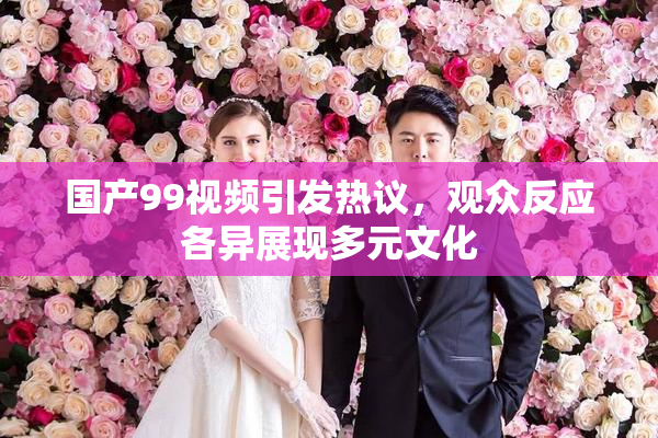 国产99视频引发热议，观众反应各异展现多元文化