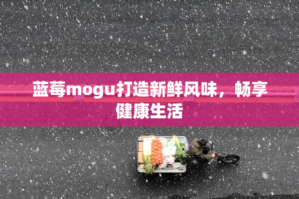 蓝莓mogu打造新鲜风味，畅享健康生活