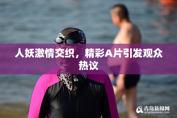 人妖激情交织，精彩A片引发观众热议