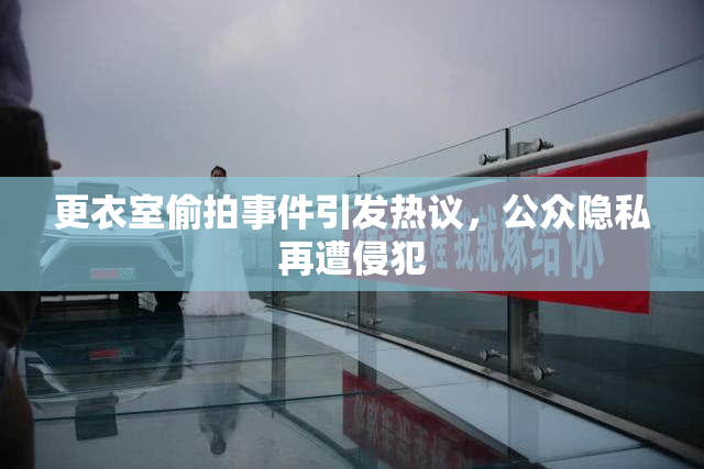 更衣室偷拍事件引发热议，公众隐私再遭侵犯