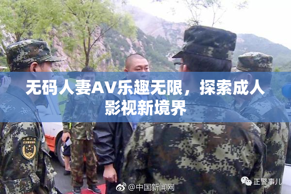 无码人妻AV乐趣无限，探索成人影视新境界