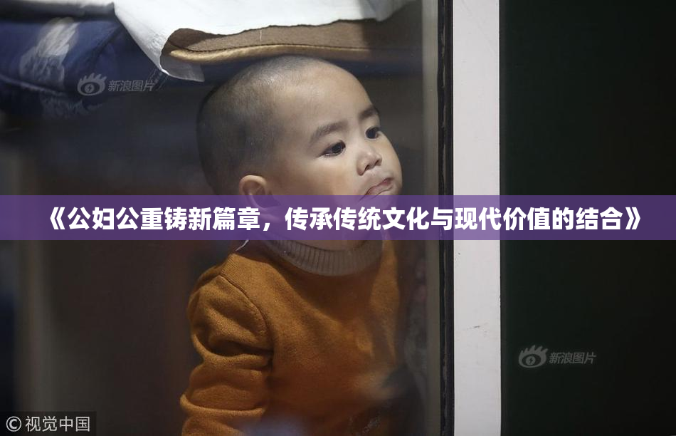 《公妇公重铸新篇章，传承传统文化与现代价值的结合》
