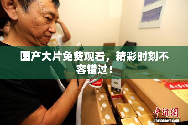 国产大片免费观看，精彩时刻不容错过！