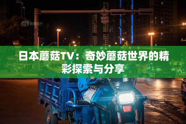 日本蘑菇TV：奇妙蘑菇世界的精彩探索与分享