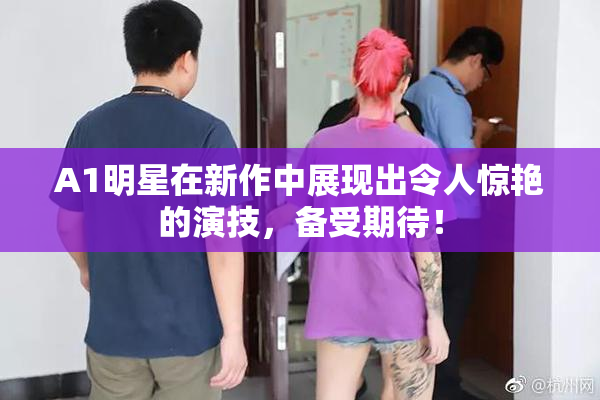 A1明星在新作中展现出令人惊艳的演技，备受期待！