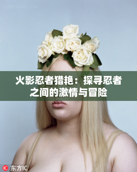 火影忍者猎艳：探寻忍者之间的激情与冒险