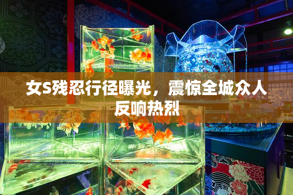 女S残忍行径曝光，震惊全城众人反响热烈