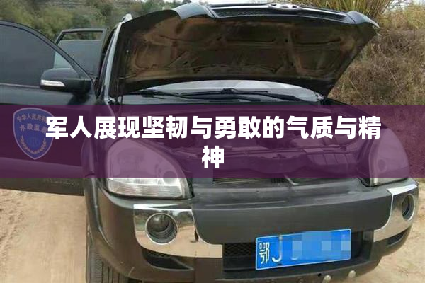 军人展现坚韧与勇敢的气质与精神