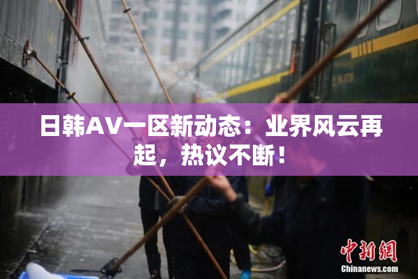 日韩AV一区新动态：业界风云再起，热议不断！