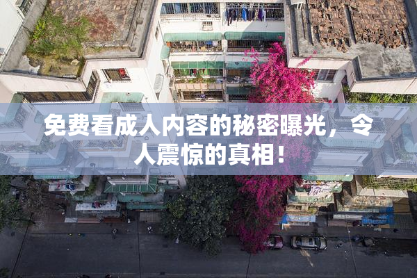 免费看成人内容的秘密曝光，令人震惊的真相！