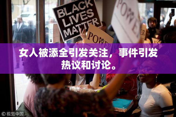 女人被添全引发关注，事件引发热议和讨论。