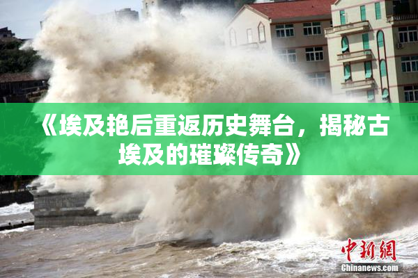 《埃及艳后重返历史舞台，揭秘古埃及的璀璨传奇》