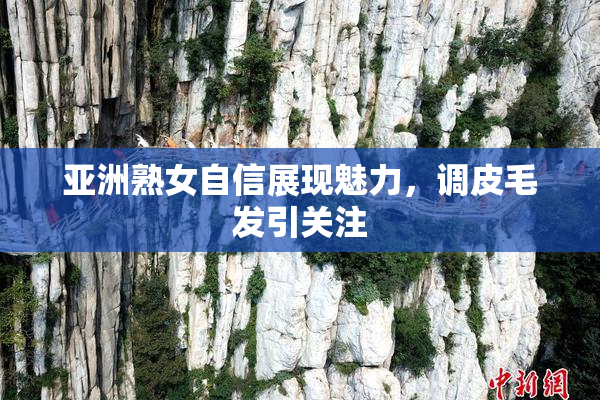 亚洲熟女自信展现魅力，调皮毛发引关注