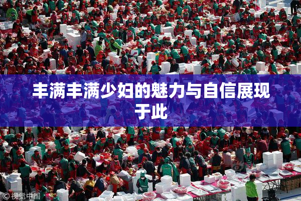 丰满丰满少妇的魅力与自信展现于此