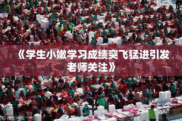 《学生小嫩学习成绩突飞猛进引发老师关注》