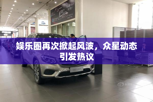 娱乐圈再次掀起风波，众星动态引发热议