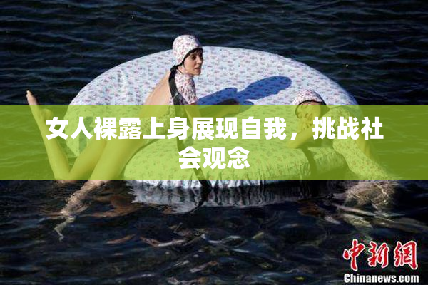 女人裸露上身展现自我，挑战社会观念