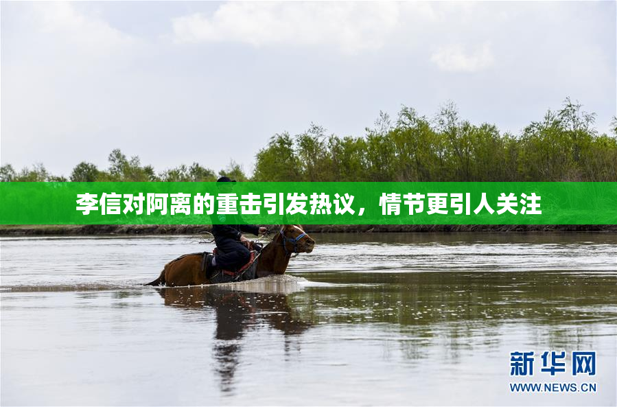 李信对阿离的重击引发热议，情节更引人关注
