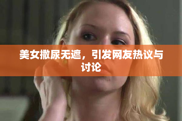 美女撒尿无遮，引发网友热议与讨论
