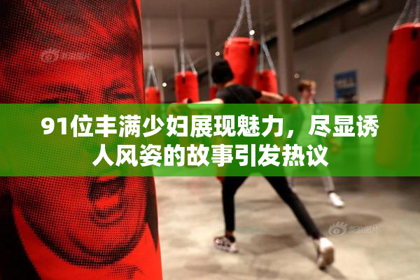 91位丰满少妇展现魅力，尽显诱人风姿的故事引发热议
